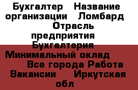 Бухгалтер › Название организации ­ Ломбард №1 › Отрасль предприятия ­ Бухгалтерия › Минимальный оклад ­ 11 000 - Все города Работа » Вакансии   . Иркутская обл.